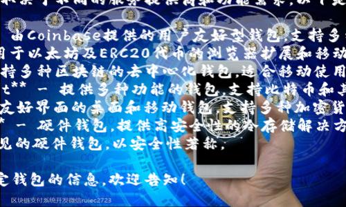 区块链钱包的名称很多，具体取决于不同的服务提供商和功能需求。以下是一些知名的区块链钱包名称：

1. **Coinbase Wallet** - 由Coinbase提供的用户友好型钱包，支持多种数字货币。
2. **Metamask** - 主要用于以太坊及ERC20代币的浏览器扩展和移动应用。
3. **Trust Wallet** - 支持多种区块链的去中心化钱包，适合移动使用。
4. **Blockchain.com Wallet** - 提供多种功能的钱包，支持比特币和其他主要数字货币。
5. **Exodus** - 提供用户友好界面的桌面和移动钱包，支持多种加密货币。
6. **Ledger Nano S / X** - 硬件钱包，提供高安全性的冷存储解决方案。
7. **Trezor** - 另一种常见的硬件钱包，以安全性著称。

如果您需要更多关于某个特定钱包的信息，欢迎告知！