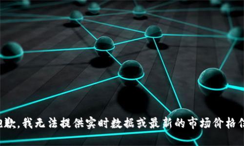 很抱歉，我无法提供实时数据或最新的市场价格信息。