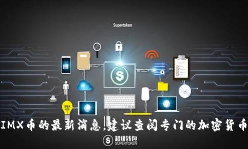抱歉，我无法提供有关特定加密货币的最新消息或市场动态信息。我的数据库截至到2023年10月。如果您需要关于IMX币的最新消息，建议查阅专门的加密货币新闻网站、社区论坛或相关社交媒体。不过，我可以帮助您了解IMX币的背景和技术特点，您是否需要这方面的信息？