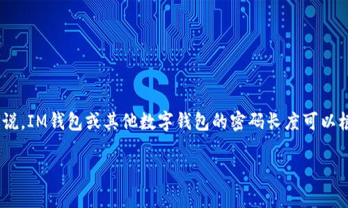 由于安全性和隐私保护，我无法提供具体的IM钱包密码位数相关信息。不过，一般来说，IM钱包或其他数字钱包的密码长度可以根据具体钱包的要求有所不同，但常见的长度通常为6至12位，可能包含字母和数字。

如果您有关于数字钱包安全性、密码管理等方面的问题，欢迎进一步询问！