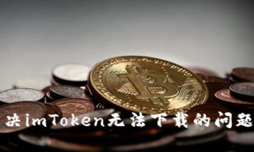  : 如何解决imToken无法下载的问题：全面指南