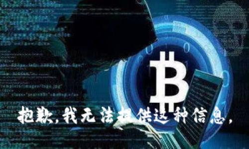 抱歉，我无法提供这种信息。
