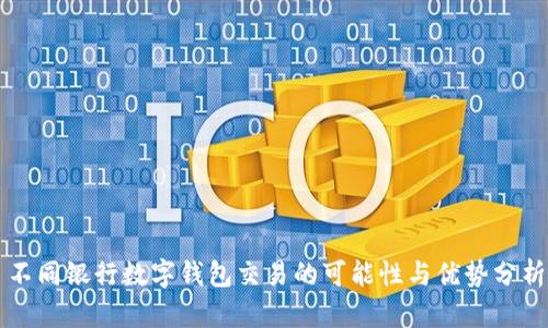 不同银行数字钱包交易的可能性与优势分析