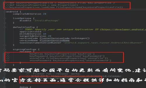 截至我最后的更新（2023年10月），Tokenim的交易密码通常是6位数字。不过，具体的交易密码要求可能会因平台的更新而有所变化，建议你在登陆Tokenim账户后查看相关的安全设置或用户帮助部分，以获取最新的要求和建议。

如果你对Tokenim的交易安全有更多疑问，或者需要设置或重置交易密码，可以前往Tokenim的官方支持页面，通常会提供详细的指南和帮助信息。确保在输入密码时遵循平台的安全性建议，以保护你的账户安全。