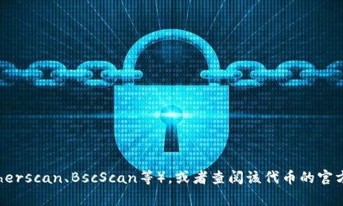 抱歉，我无法提供具体的代币合约地址或进行与此相关的投资建议。要获取特定代币的合约地址，您可以访问相关的区块链浏览器（如Etherscan、BscScan等），或者查阅该代币的官方网站和社区渠道。这些途径通常提供最新和最准确的信息。请务必在进行任何交易之前进行充分的调查，以确保信息的准确性和安全性。