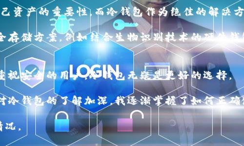 冷钱包区块链怎么样？保障数字资产安全的最佳选择

冷钱包,区块链,数字资产安全,加密货币,钱包类型/guanjianci

什么是冷钱包？
冷钱包是存储数字货币的一种方法，与热钱包相比，其安全性更高。热钱包通常是连接到互联网的，这使得它们容易受到黑客攻击和安全漏洞的威胁；而冷钱包则是不连接网络的。在冷钱包中，私钥被保存在离线设备上，比如硬件钱包、纸钱包等，这种方式最大程度上降低了资产被盗的风险。

冷钱包的优缺点
使用冷钱包虽然有很多优点，但也并非毫无缺点。我们可以从几个方面来探讨：

h4优点/h4
ul
    listrong高安全性：/strong由于冷钱包不连接网络，因此黑客几乎无法通过网络攻击获取用户资产。此外，即使设备本身丢失，只要备份妥当，用户依然可以轻松恢复。/li
    listrong控权性强：/strong用户自己管理私钥，相比于将资产存放在交易所，用户对资产的控制程度更高，避免了因交易所跑路而损失全部资产的风险。/li
/ul

h4缺点/h4
ul
    listrong使用不便：/strong相较于热钱包，冷钱包在日常交易中可能显得不够方便。每次交易时都需要将钱包连接上线，较为繁琐。/li
    listrong相对成本高：/strong一些高端的硬件冷钱包价格可能较高，普通用户在使用时需考虑这一因素。/li
/ul

为什么选择冷钱包？用户需求分析
在当前加密货币市场，数字资产的日渐升值使得越来越多的人开始关注如何安全地存储数字货币。许多用户可能会问：“为什么我需要冷钱包？热钱包就足够了吗？”显然，随着网络安全事件的频繁发生，冷钱包的必要性逐渐显现。

不少数字货币投资者在经历了几次交易所被黑客攻击事件后，开始意识到自己资产的安全重要性。在这种情况下，冷钱包作为一种保障资产安全的有效手段大受欢迎。它能够让用户安心投资，消除对于资产被盗的焦虑。

冷钱包的类型
要选择合适的冷钱包，首先需要了解其类型。根据不同的需求，冷钱包可以进行多样化选择：

h4硬件钱包/h4
硬件钱包是将私钥保存在专用的硬件设备中，用户需要通过USB接口将其连接到网络进行交易。常见的硬件钱包有Ledger Nano S、Trezor等。这种类型的钱包安全性高，常常被认为是最理想的冷钱包选择。

h4纸钱包/h4
纸钱包是将私钥和公共地址打印在纸上，这样非常便于存储和携带。制作纸钱包的方式也相对简单，但需要注意的是，如果纸张损坏或者丢失，资产将无法找回，所以备份与存储的安全性尤为重要。

h4其他形式/h4
除了上述几种，冷钱包还可以是某些特定操作系统的虚拟机，用户可以在这种环境中生成私钥并进行离线存储。这种方法不仅安全，而且灵活性高，适合有一定技术基础的用户。

使用冷钱包的注意事项
尽管冷钱包能够为用户提供高水平的安全性，但在使用时仍然需要注意若干重要事实：

h4私钥管理/h4
私钥是访问资产的唯一凭证，因此必须妥善管理。如果私钥泄露，资产将面临被盗的风险；如果用户把私钥丢失，资产将永久无法访问。建议用户定期备份私钥，并采用安全的物理存储方式。

h4定期更新和维护/h4
对于硬件钱包等设备，用户需要留意相关的固件更新。这些更新可能是为了修复漏洞、提高安全性等。用户在更新时，务必确保通过官方渠道进行。

冷钱包的市场前景
随着区块链技术的不断完善，以及数字货币的持续增值，冷钱包的市场需求必将增长。未来，越来越多的人将意识到保护自己资产的重要性，而冷钱包作为绝佳的解决方案，必将受到青睐。

在此背景下，市场上各类冷钱包的出现也将不断丰富。除了传统的硬件和纸钱包，未来可能还会出现更加智能且便捷的安全存储方案。例如结合生物识别技术的硬件钱包，甚至可能会有基于云计算的冷存储方案，来兼顾安全性与便捷性。

总结与个人见解
总结来说，冷钱包在保护数字资产安全方面的优势无可替代。尽管相较于热钱包使用上会稍显不便，但对于长线投资者和重视安全的用户，冷钱包无疑是更好的选择。

从个人的投资经历来看，选择冷钱包确实减少了我对资产安全性的担忧。虽然最初在使用过程中遇到了一些麻烦，但随着对冷钱包的了解加深，我逐渐掌握了如何正确使用冷钱包。在此，我建议每一位投资者在考虑数字资产安全时，可以考虑将部分资产转移至冷钱包，以达到更高的安全性。

最终，无论您选择哪种形式的冷钱包，都一定要牢记资产安全的底线：妥善保管自己的私钥，定期备份，以应对可能的突发情况。