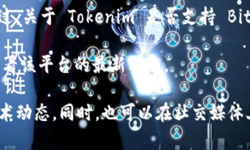 截至我最后的信息更新，Tokenim 是一个数字资产交易平台，主要支持多种加密货币的交易。不过，关于 Tokenim 是否支持 Bitcoin SV (BSV)，您可以直接访问 Tokenim 的官方网站或查看其官方公告，以获取最新的信息。

在许多加密交易所，支持的数字货币种类会因市场需求和政策变化而有所调整，因此最好直接查看该平台的最新动态。

如果您对 BSV 或其它加密货币有兴趣，可以关注相关的社区和新闻，了解更多的市场信息和技术动态。同时，也可以在社交媒体上或在各大加密货币论坛中提问，以获取更多用户的经验和看法。