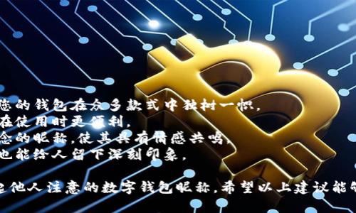 在为数字钱包选择昵称时，可以考虑一些有创意、易记且具有个人特色的选项。以下是一些有趣的数字钱包昵称建议，供您参考：

### 趣味型昵称
1. **钱包大盗** 
2. **蓄金罐** 
3. **电子财神** 
4. **金库守护者** 
5. **财富小精灵** 

### 型昵称
1. **快转宝** 
2. **小金库** 
3. **移动钱包** 
4. **财富通** 
5. **随身财** 

### 个人化型昵称
1. **[你的名字]的财富盒子** 
2. **[昵称]的数字金库** 
3. **[动物或爱好的象征]的储备**(如“猫咪的储蓄罐”)
4. **[城市名字]钱包** 
5. **旅行者的钱包** 

### 创意性组合
1. **虚拟币币** 
2. **数码彩票** 
3. **闪电支付** 
4. **钱包里的宇宙** 
5. **数字梦想箱** 

### 贴合用途型昵称
1. **支付王者** 
2. **跨境支付通** 
3. **购物小助手** 
4. **随身掌柜** 
5. **积分达人** 

### 未来感型昵称
1. **未来钱包** 
2. **区块链小子** 
3. **智能存储** 
4. **财富云** 
5. **数字未来** 

选择昵称时，您可以考虑以下几个方面：

1. **个性化**：选择一个能够表现您的个性的用户名，让您的钱包在众多款式中独树一帜。
2. **易于记忆**：确保选择的昵称简短且易于发音，这样在使用时更便利。
3. **传达价值**：选择能够传达您的使用目的、理想或信念的昵称，使其具有情感共鸣。
4. **趣味性**：有趣或幽默的昵称能够带来愉悦的体验，也能给人留下深刻印象。

通过这些特点，您可以创造一个既符合自己风格，又能引起他人注意的数字钱包昵称。希望以上建议能够帮助到您，更加顺利地选择出适合自己的数字钱包昵称！