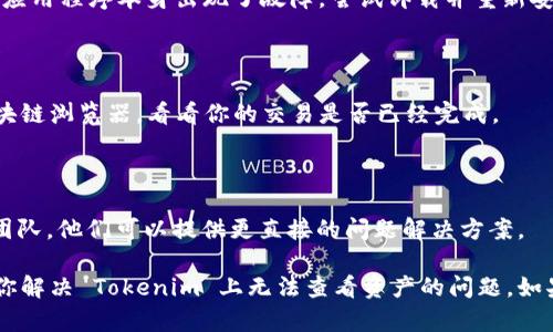 很抱歉，你无法在 Tokenim 上查看资产的问题可能涉及多个方面。以下是一些可能的解决方案和建议，供你参考：

### 1. 确认钱包地址

首先，确保你在 Tokenim 上输入了正确的钱包地址。如果输入的地址有误，平台自然会无法显示与该地址相关的资产。建议再次核对钱包地址的每一个字符。

### 2. 网络问题

有时候，网络连接问题可能导致资产无法加载。尝试重新连接网络，或者换一个网络环境，看看是否能够解决问题。

### 3. 钱包支持

并不是所有的钱包都与 Tokenim 兼容。确认你的钱包是否被支持。如果你使用的是某种特定的加密货币，确保 Tokenim 支持此币种。

### 4. 客户端问题

如果你是通过移动端或桌面应用使用 Tokenim，可能是应用程序本身出现了故障。尝试卸载并重新安装应用，或者清除缓存。

### 5. 资金尚未到账

有时候资产尚未到账可能是因为区块确认延迟。检查区块链浏览器，看看你的交易是否已经完成。

### 6. 联系技术支持

如果上述方法都无效，最好联系 Tokenim 的客户支持团队。他们可以提供更直接的问题解决方案。

以上信息是一些常见的原因和解决办法，希望能够帮助你解决 Tokenim 上无法查看资产的问题。如果你有其他相关问题，欢迎随时问我！