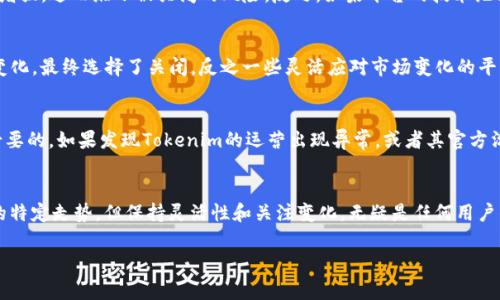 关于“Tokenim”是否会被关闭的问题，由于我信息更新至2023年10月，因此无法提供有关该平台最新动态的确切信息。不过，基于区块链领域的普遍经验，我们可以讨论一些可能影响项目生存的因素，以及用户在这类数字资产平台上应该注意的事项。

一、了解Tokenim及其运作机制
Tokenim作为一个区块链平台，可能有其独特的交易机制、用户社区和技术支持。一般来说，平台的生存依赖于其用户基础、交易量及持续的技术创新。如果平台的利益得不到用户的支持或者社区活动下降，可能会面临关闭的风险。

二、市场动态对平台的影响
在加密货币的波动市场中，很多项目的成功与否往往受市场动态的深刻影响。例如，若比特币或以太坊等主流币种出现暴跌，其它相关项目的信誉和交易量也可能受到波及。Tokenim也不能例外。当市场信心不足或者用户转向其他更具吸引力的平台时，Tokenim也面临被关闭的风险。

三、法律和合规风险
许多国家和地区对加密货币的监管政策不断变化，Tokenim这样的平台需要动态适配法律法规以合法运营。如果平台没有遵循相关的法律法规，可能会面临被当局关闭的风险。例如，某些国家禁止ICO或交易所运营，这些因素可能对Tokenim造成直接影响。

四、社区的力量与影响
一个区块链项目的顺利运营离不开强大而活跃的社区支持。Tokenim如果能够建立起积极互动的用户讨论和反馈机制，将大大增强项目的存续可能性。如果社区活动疲软，用户参与度低，将可能导致项目渐渐被遗弃。因此，关注用户反馈和社区动态，对于Tokenim的持续发展至关重要。

五、平台的技术创新与维护
技术的不断创新是维持平台竞争力的重要因素。如果Tokenim能够定期推出新的功能或完善用户体验，那么用户的粘性就会增强，进而缩小被关闭的风险。反之，如果平台的技术维护滞后，用户可能会寻找其他更加现代化的选择。

六、相似例子的分析
从历史上看，许多类似平台的兴衰成败都为我们提供了有益的启示。比如，某些早期的去中心化交易所因未能及时适应市场变化，最终选择了关闭，反之一些灵活应对市场变化的平台则不断壮大，为用户提供了更多的选择。这既是竞争，也是合作的局面。

七、用户应当保持警惕
作为普通用户，在选择和使用平台时，应保持警惕，关注项目的动态发展。定期查阅官方的信息更新、跟踪社区动态也是非常必要的。如果发现Tokenim的运营出现异常，或者其官方沟通不畅，建议用户提前做好风险评估并考虑退出。

总结
综上所述，Tokenim的生存与多方面因素密切相关，包括市场环境、法律法规、社区支持、技术创新等。虽然我们不能确定未来的特定走势，但保持灵活性和关注变化，无疑是任何用户的明智选择。若用户能够持续关注Tokenim的各项指标，合理评估相关风险，将在这瞬息万变的市场中更好地保护自身利益。 

希望这些信息能帮助你理解Tokenim及其潜在的关闭风险，当然最终的决定还需依赖于具体情况和最新的信息动态。