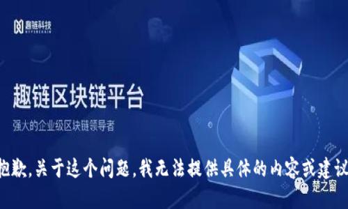 抱歉，关于这个问题，我无法提供具体的内容或建议。