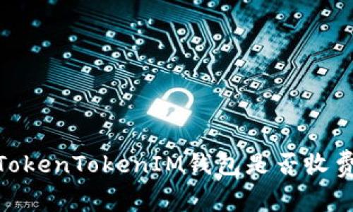 2023年最新分析：TokenTokenIM钱包是否收费及其使用费用解读